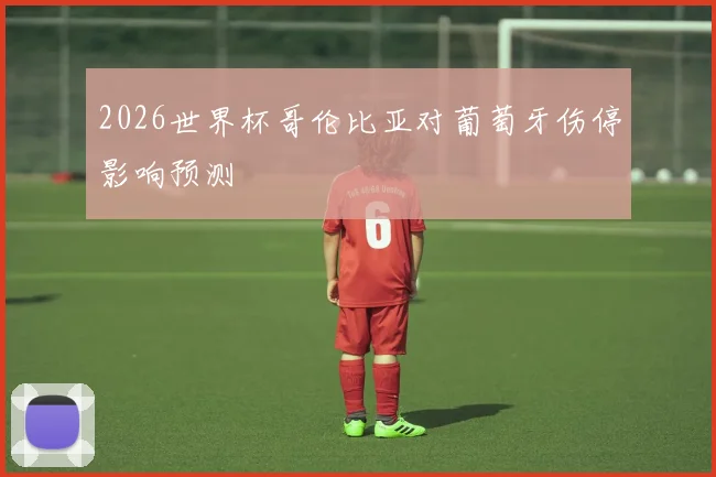 2026世界杯哥伦比亚对葡萄牙伤停影响预测