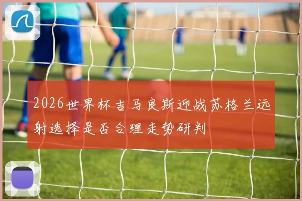 2026世界杯吉马良斯迎战苏格兰远射选择是否合理走势研判