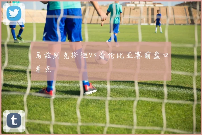 乌兹别克斯坦vs哥伦比亚赛前盘口看点