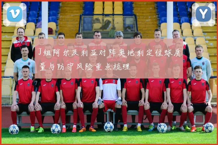J组阿尔及利亚对阵奥地利定位球质量与防守风险重点梳理