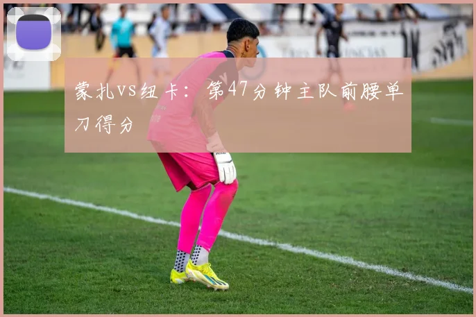 蒙扎vs纽卡：第47分钟主队前腰单刀得分