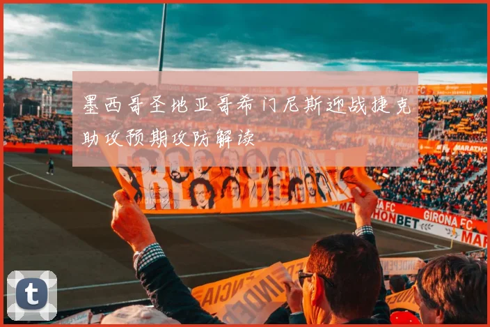 墨西哥圣地亚哥希门尼斯迎战捷克助攻预期攻防解读