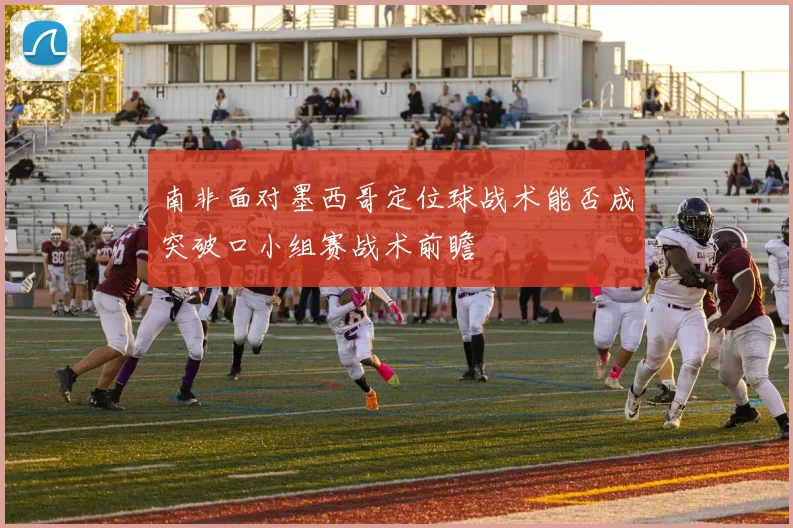 南非面对墨西哥定位球战术能否成突破口小组赛战术前瞻