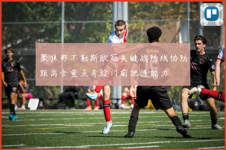 聚焦那不勒斯欧冠关键战防线协防距离会重点考验门前把握能力