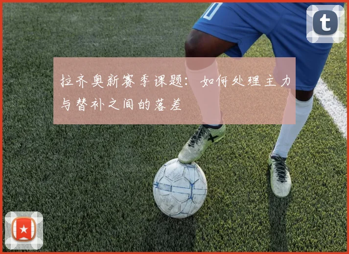 拉齐奥新赛季课题：如何处理主力与替补之间的落差
