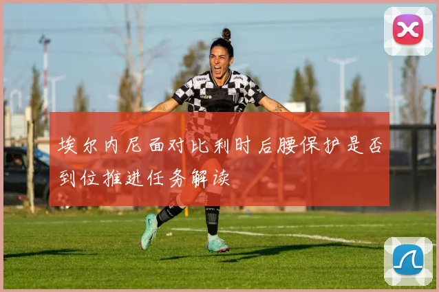 埃尔内尼面对比利时后腰保护是否到位推进任务解读