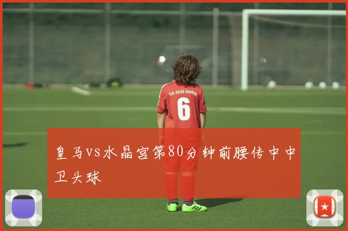 皇马vs水晶宫第80分钟前腰传中中卫头球