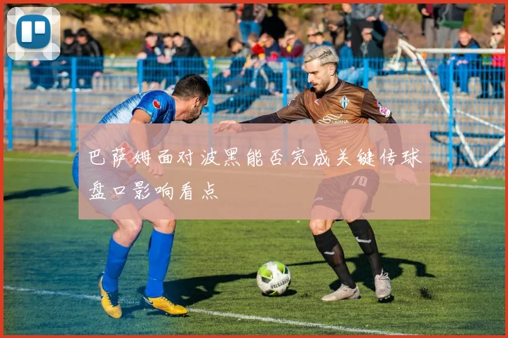 巴萨姆面对波黑能否完成关键传球盘口影响看点