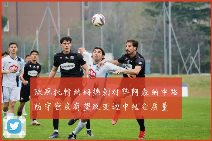 欧冠托特纳姆热刺对阵阿森纳中路防守密度有望改变边中结合质量