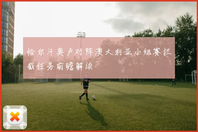恰尔汗奥卢对阵澳大利亚小组赛拦截任务前瞻解读