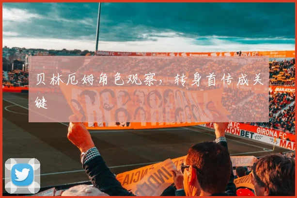 贝林厄姆角色观察,转身首传成关键