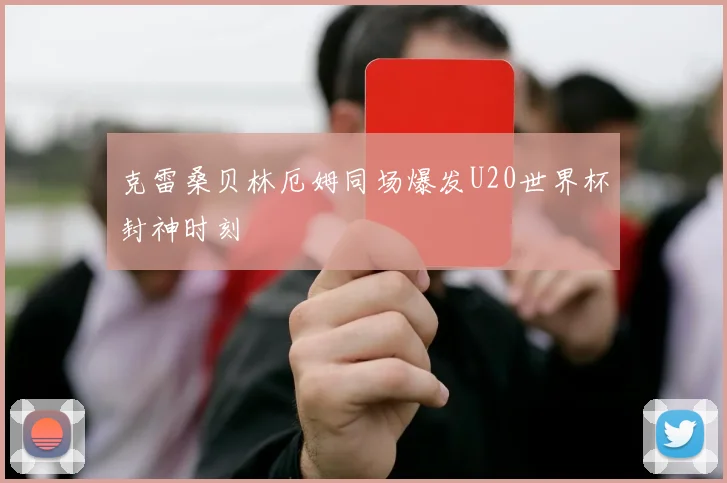 克雷桑贝林厄姆同场爆发U20世界杯封神时刻