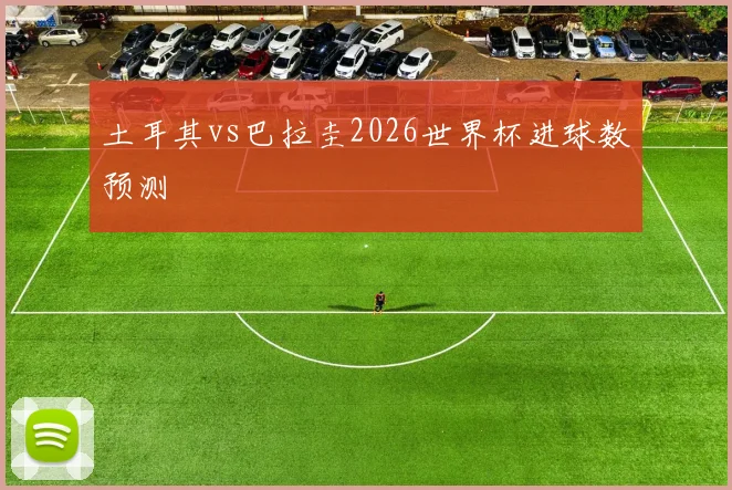 土耳其vs巴拉圭2026世界杯进球数预测
