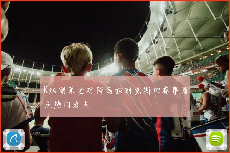 K组刚果金对阵乌兹别克斯坦赛事看点热门看点