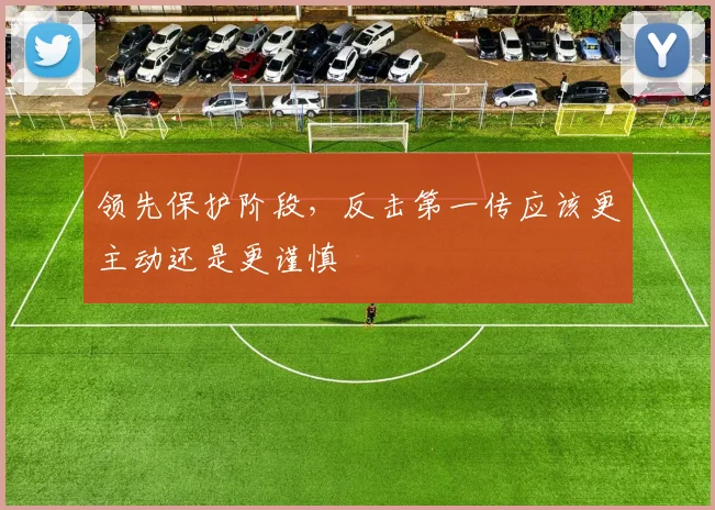 领先保护阶段，反击第一传应该更主动还是更谨慎