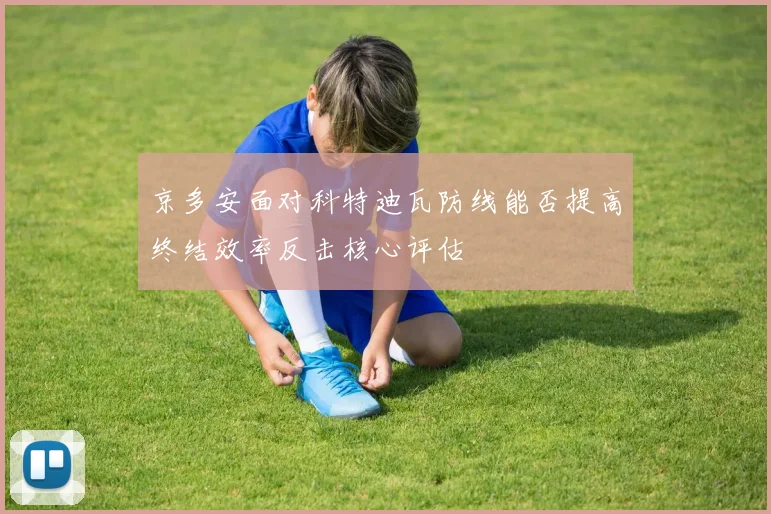 京多安面对科特迪瓦防线能否提高终结效率反击核心评估