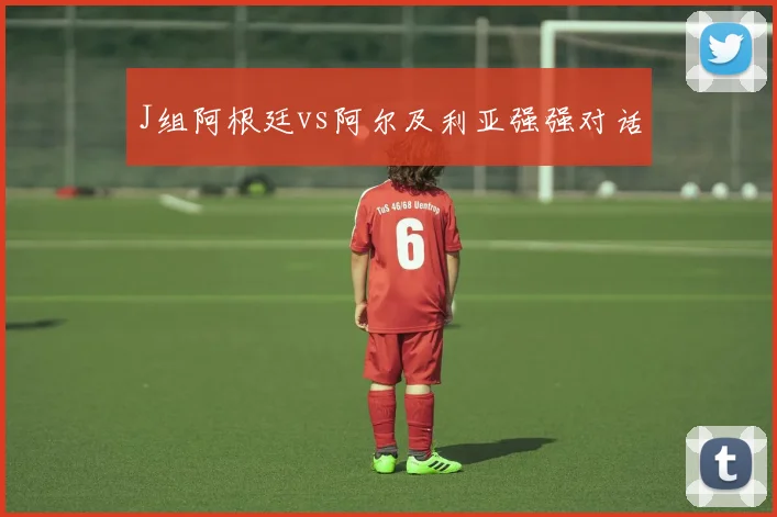 J组阿根廷vs阿尔及利亚强强对话