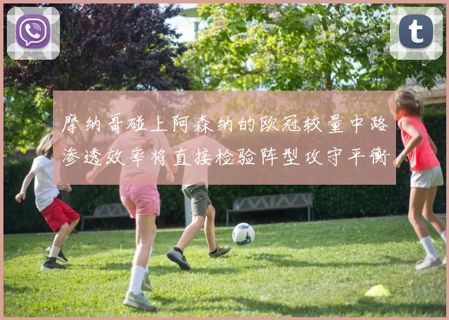 摩纳哥碰上阿森纳的欧冠较量中路渗透效率将直接检验阵型攻守平衡